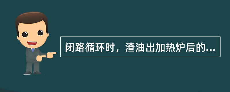 闭路循环时，渣油出加热炉后的流程是（）。