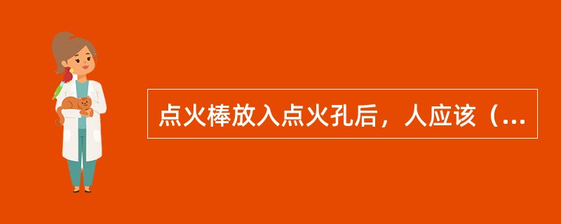 点火棒放入点火孔后，人应该（）。