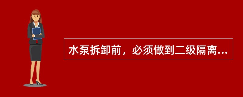 水泵拆卸前，必须做到二级隔离，挂警告牌。