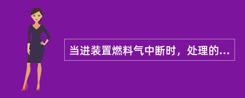 当进装置燃料气中断时，处理的方法错误的是（）