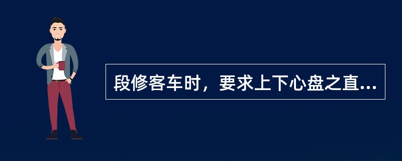 段修客车时，要求上下心盘之直径差不大于（）。