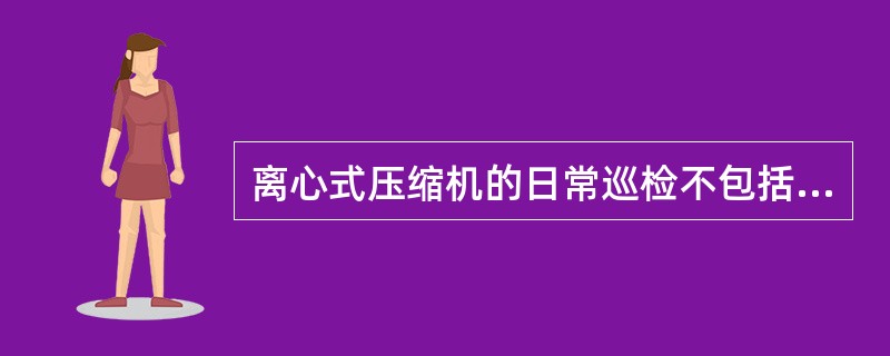 离心式压缩机的日常巡检不包括（）。