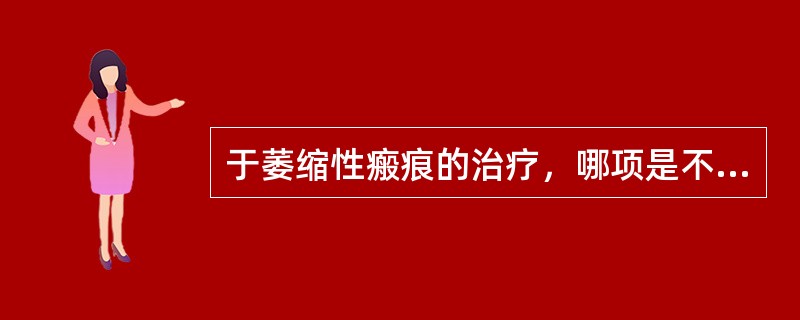 于萎缩性瘢痕的治疗，哪项是不恰当的（）。