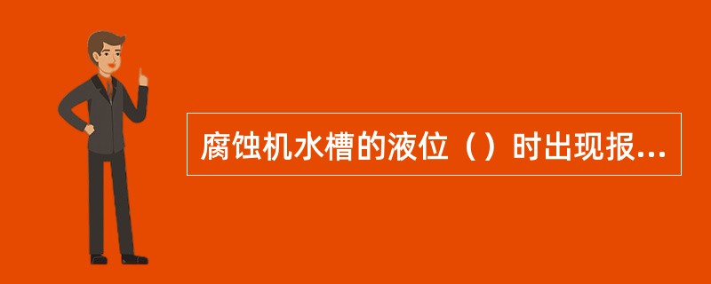 腐蚀机水槽的液位（）时出现报警现象。