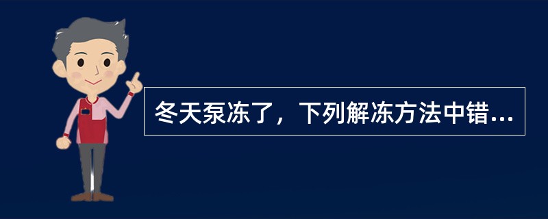 冬天泵冻了，下列解冻方法中错误的一项是（）。