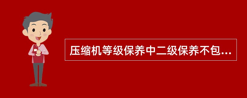 压缩机等级保养中二级保养不包括以下哪项内容（）。