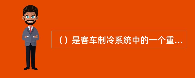 （）是客车制冷系统中的一个重要组成部分，常称为制冷系统的主机。