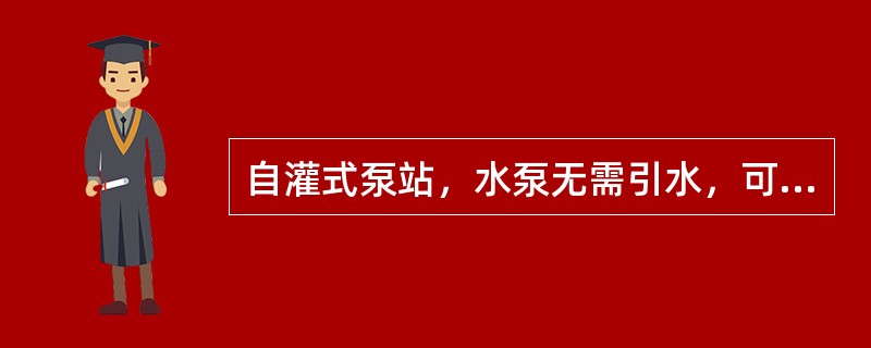 自灌式泵站，水泵无需引水，可以直接启动。