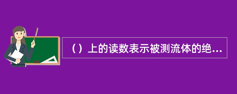 （）上的读数表示被测流体的绝对压力比大气压力高出的数值，称为表压力。
