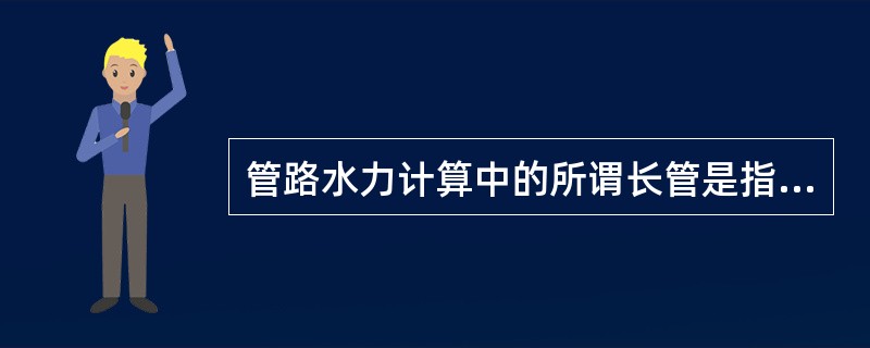 管路水力计算中的所谓长管是指（）