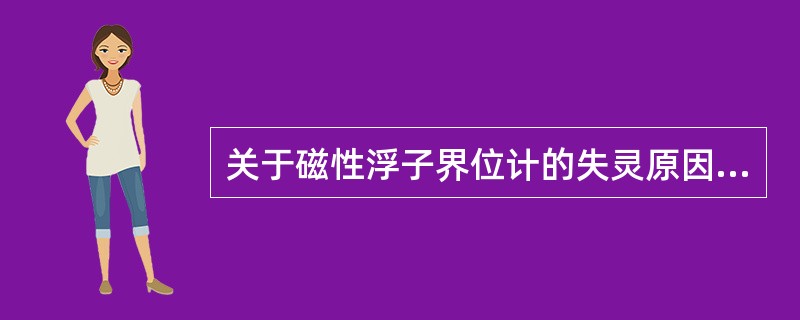 关于磁性浮子界位计的失灵原因，下列说法不正确的一项是（）。