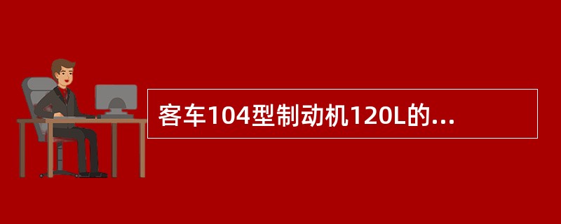 客车104型制动机120L的副风缸，应与直径为（）的制动缸相配。