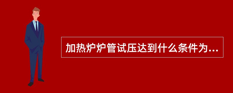 加热炉炉管试压达到什么条件为合格？