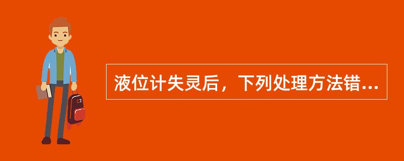 液位计失灵后，下列处理方法错误的是（）。