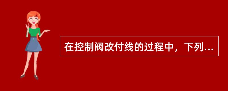 在控制阀改付线的过程中，下列说法中正确的一项是（）。