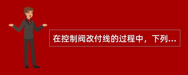 在控制阀改付线的过程中，下列说法中错误的一项是（）。