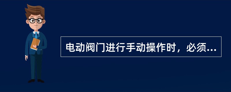 电动阀门进行手动操作时，必须将操作回路电源断开。