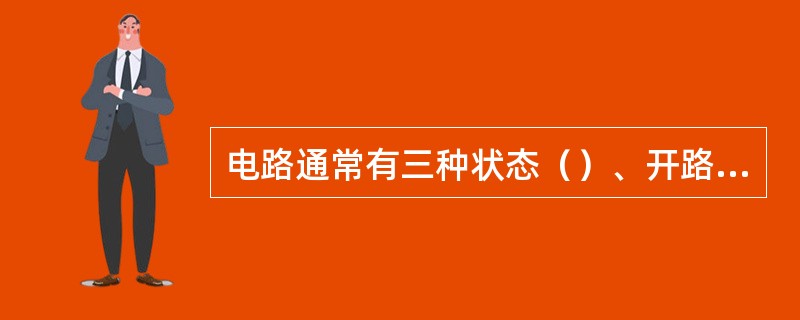 电路通常有三种状态（）、开路、短路。