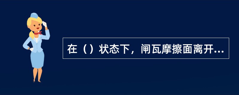 在（）状态下，闸瓦摩擦面离开车轮踏面的距离叫作闸瓦间隙。