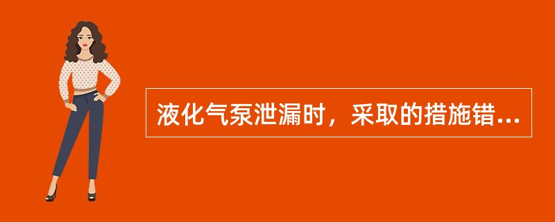 液化气泵泄漏时，采取的措施错误的是（）。