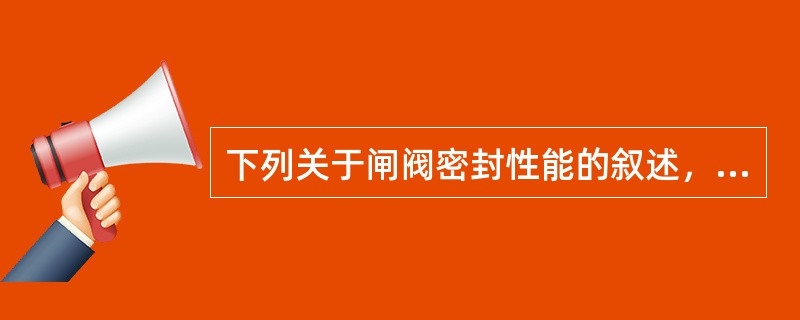下列关于闸阀密封性能的叙述，正确的一项（）。