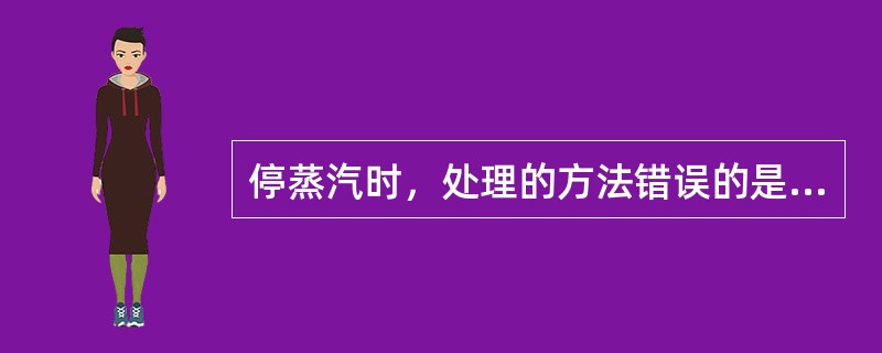 停蒸汽时，处理的方法错误的是（）。