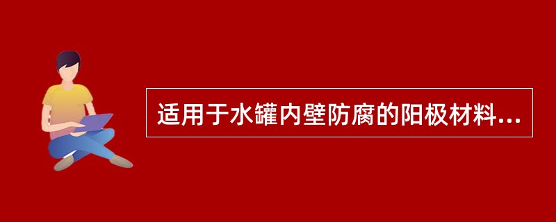 适用于水罐内壁防腐的阳极材料是（）。