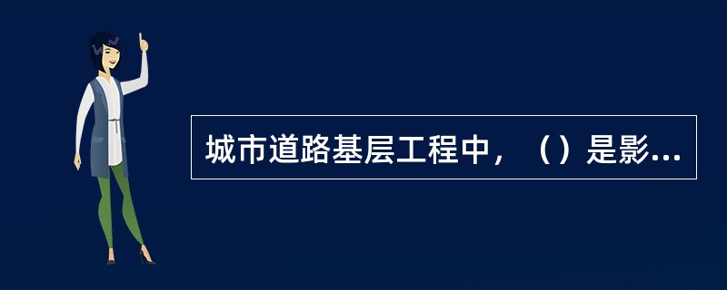 城市道路基层工程中，（）是影响路面使用性能和使用寿命的最关键因素。
