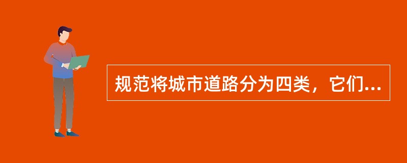 规范将城市道路分为四类，它们是（）、主干道、次干道和支路。