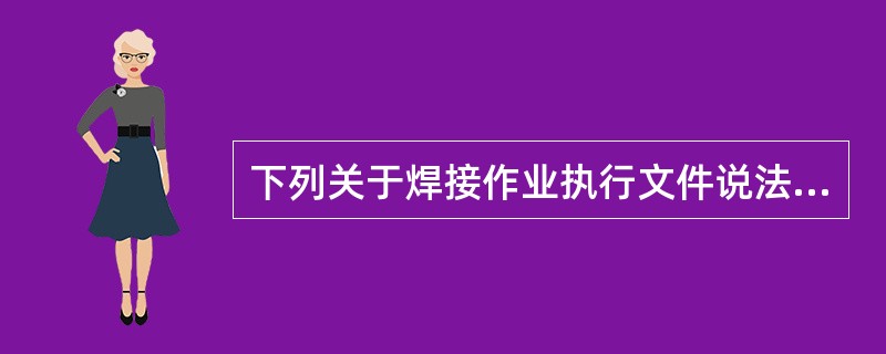 下列关于焊接作业执行文件说法正确的是（）。