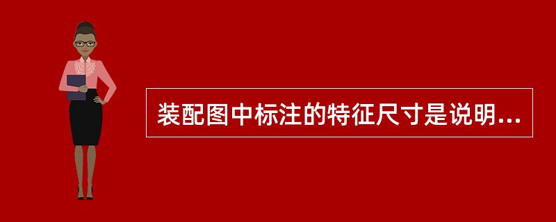装配图中标注的特征尺寸是说明机器的性能.规格和特征的尺寸。