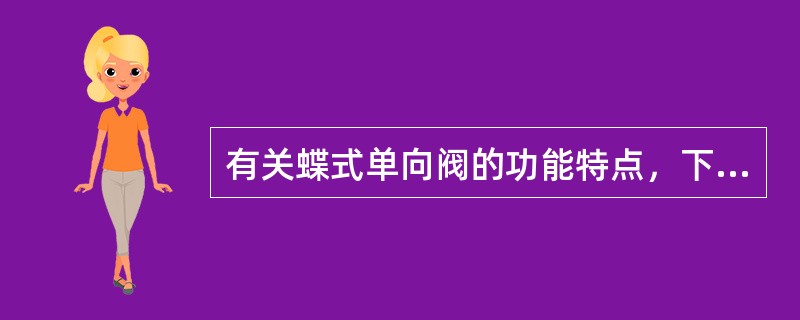 有关蝶式单向阀的功能特点，下列选项中正确的一项是（）。