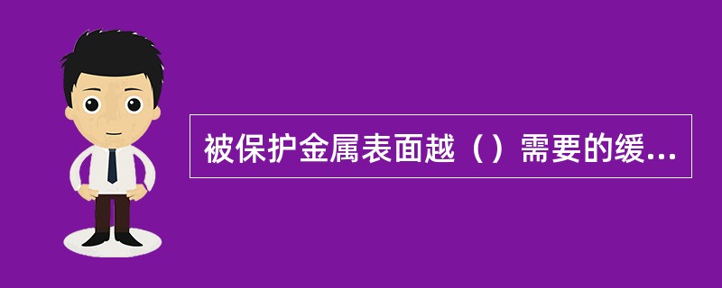 被保护金属表面越（）需要的缓蚀剂浓度越小。