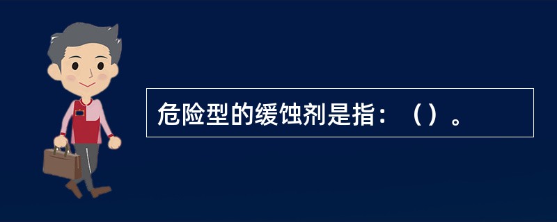 危险型的缓蚀剂是指：（）。