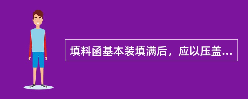 填料函基本装填满后，应以压盖压紧填料，压套压入填料函内（）。