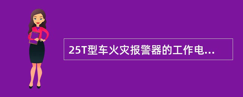 25T型车火灾报警器的工作电压为（）。