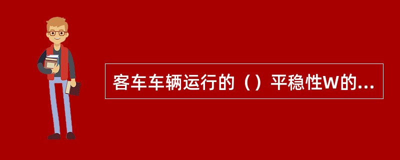 客车车辆运行的（）平稳性W的合格指标均为3