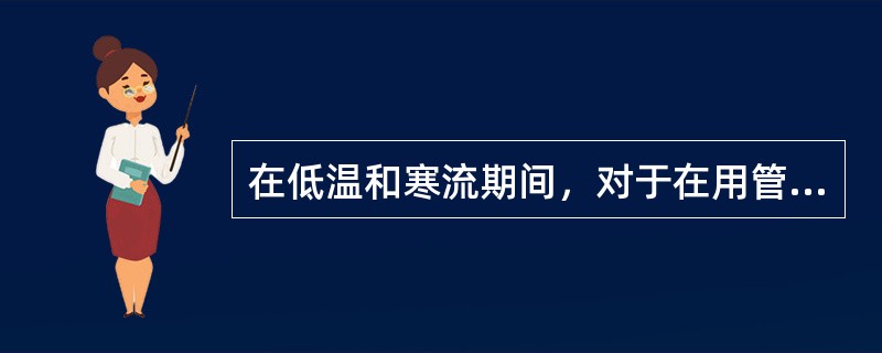 在低温和寒流期间，对于在用管道下列说法中错误的一项是（）。