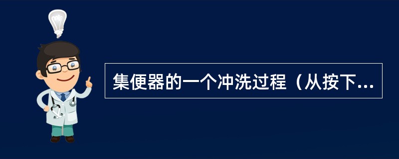 集便器的一个冲洗过程（从按下冲洗按钮到便器内污物冲洗干净）应（）。