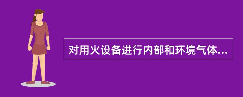 对用火设备进行内部和环境气体化验分析，当可燃气体爆炸下限大于4％时，分析检测数据