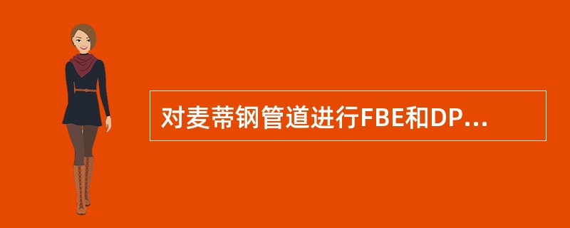 对麦蒂钢管道进行FBE和DPE涂敷时，钢管的最高加热温度分别为（）