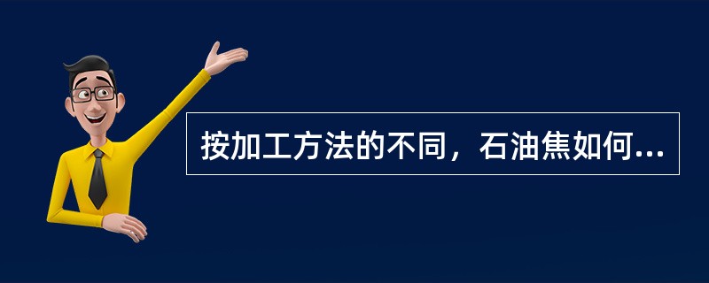 按加工方法的不同，石油焦如何划分？