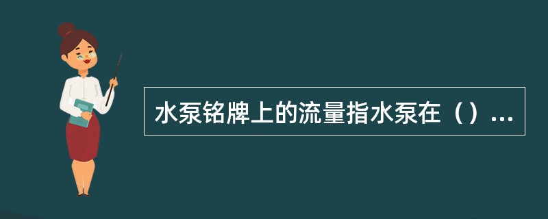 水泵铭牌上的流量指水泵在（）下最佳工作状态时的出水量，它又称为额定流量。