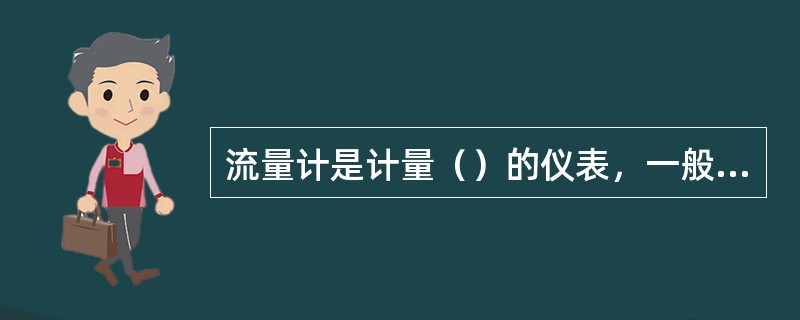 流量计是计量（）的仪表，一般要求每台泵应配置一台。