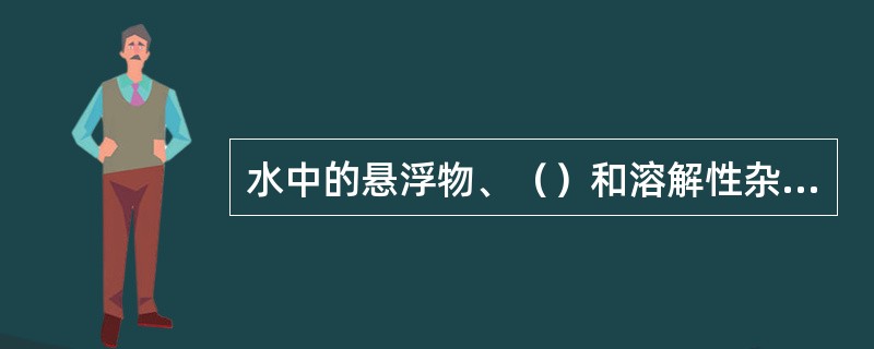 水中的悬浮物、（）和溶解性杂质是产生色、嗅味和浓度的根源。