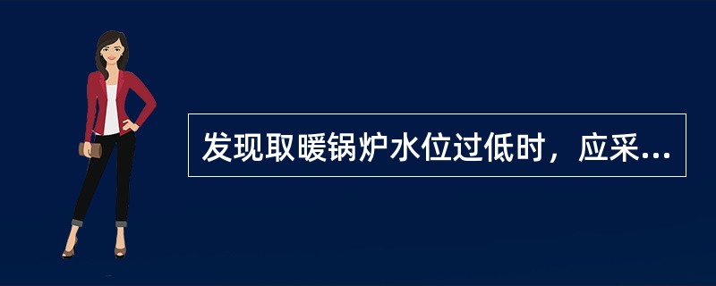 发现取暖锅炉水位过低时，应采取的措施是（）。