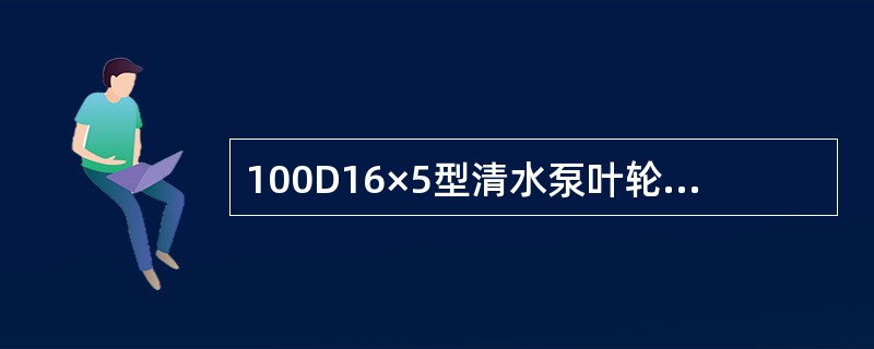 100D16×5型清水泵叶轮的数量（）