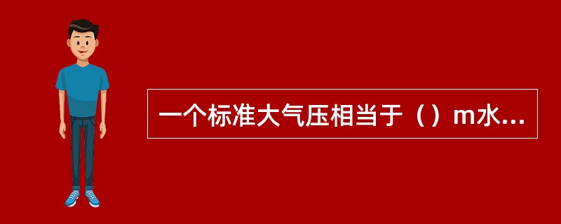 一个标准大气压相当于（）m水柱高度。