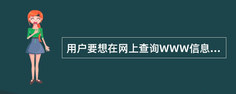 用户要想在网上查询WWW信息，必须安装并运行一个被称为（）的软件。