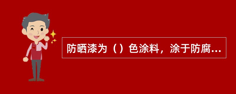 防晒漆为（）色涂料，涂于防腐层表面，形成（）色漆膜，可减弱阳光辐射引起的外防腐层